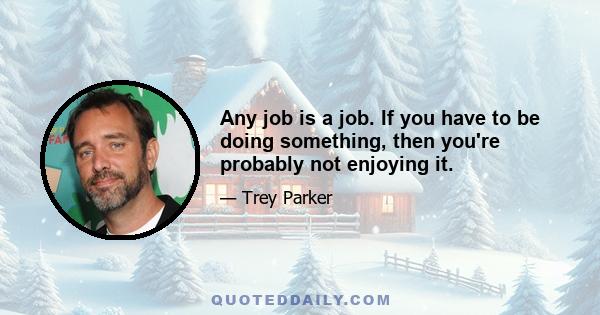 Any job is a job. If you have to be doing something, then you're probably not enjoying it.