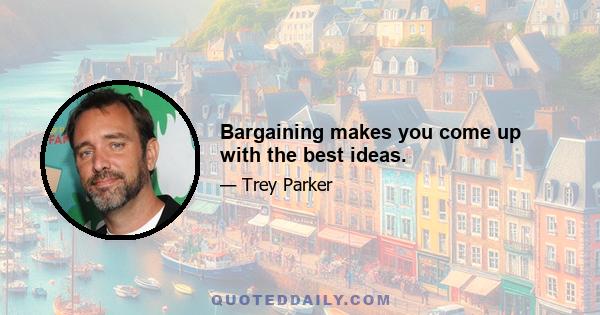 Bargaining makes you come up with the best ideas.