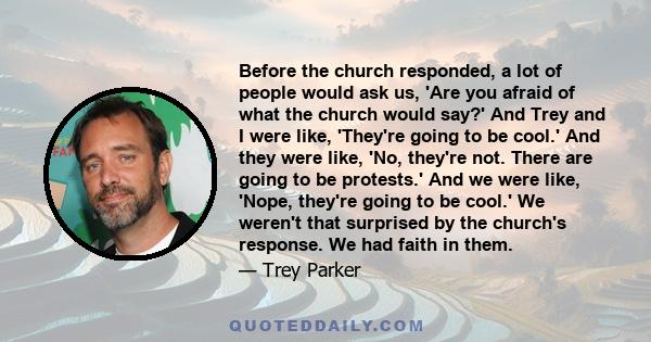 Before the church responded, a lot of people would ask us, 'Are you afraid of what the church would say?' And Trey and I were like, 'They're going to be cool.' And they were like, 'No, they're not. There are going to be 