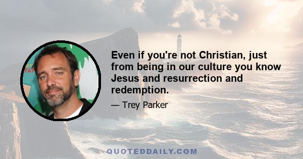 Even if you're not Christian, just from being in our culture you know Jesus and resurrection and redemption.