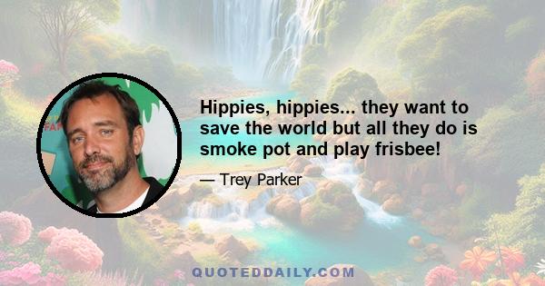 Hippies, hippies... they want to save the world but all they do is smoke pot and play frisbee!