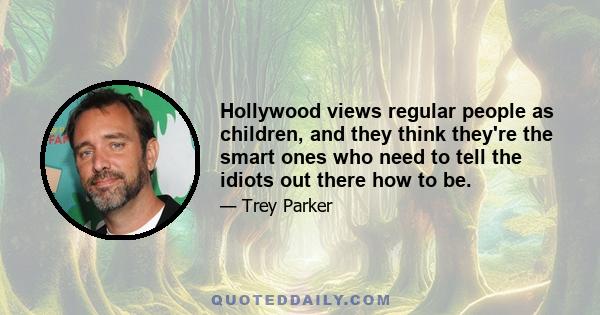 Hollywood views regular people as children, and they think they're the smart ones who need to tell the idiots out there how to be.