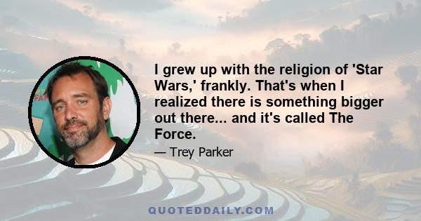 I grew up with the religion of 'Star Wars,' frankly. That's when I realized there is something bigger out there... and it's called The Force.