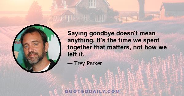 Saying goodbye doesn't mean anything. It's the time we spent together that matters, not how we left it.