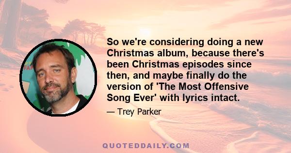 So we're considering doing a new Christmas album, because there's been Christmas episodes since then, and maybe finally do the version of 'The Most Offensive Song Ever' with lyrics intact.