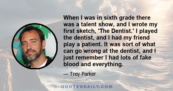 When I was in sixth grade there was a talent show, and I wrote my first sketch, 'The Dentist.' I played the dentist, and I had my friend play a patient. It was sort of what can go wrong at the dentist, and I just