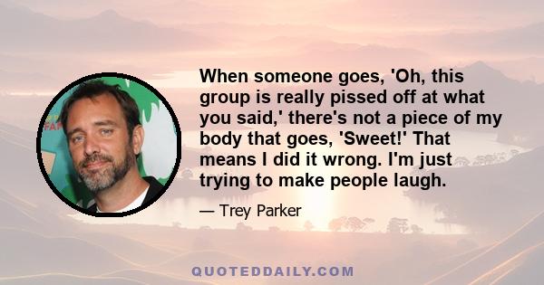 When someone goes, 'Oh, this group is really pissed off at what you said,' there's not a piece of my body that goes, 'Sweet!' That means I did it wrong. I'm just trying to make people laugh.