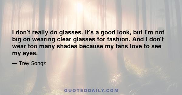 I don't really do glasses. It's a good look, but I'm not big on wearing clear glasses for fashion. And I don't wear too many shades because my fans love to see my eyes.