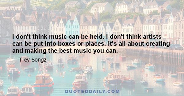 I don't think music can be held. I don't think artists can be put into boxes or places. It's all about creating and making the best music you can.