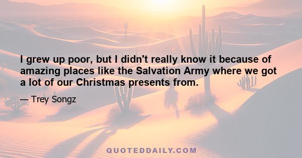 I grew up poor, but I didn't really know it because of amazing places like the Salvation Army where we got a lot of our Christmas presents from.