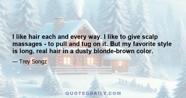 I like hair each and every way. I like to give scalp massages - to pull and tug on it. But my favorite style is long, real hair in a dusty blonde-brown color.