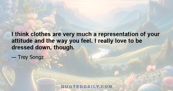 I think clothes are very much a representation of your attitude and the way you feel. I really love to be dressed down, though.