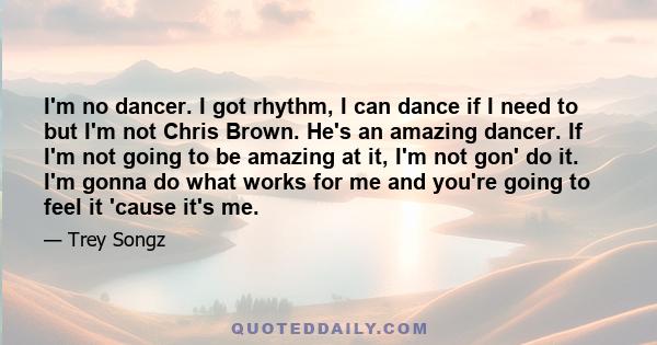 I'm no dancer. I got rhythm, I can dance if I need to but I'm not Chris Brown. He's an amazing dancer. If I'm not going to be amazing at it, I'm not gon' do it. I'm gonna do what works for me and you're going to feel it 