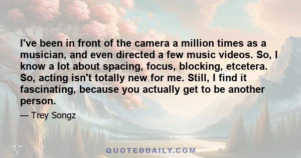 I've been in front of the camera a million times as a musician, and even directed a few music videos. So, I know a lot about spacing, focus, blocking, etcetera. So, acting isn't totally new for me. Still, I find it