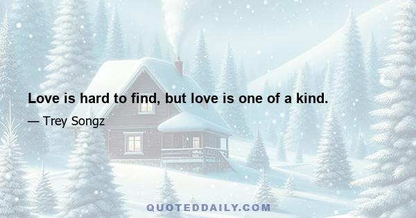 Love is hard to find, but love is one of a kind.