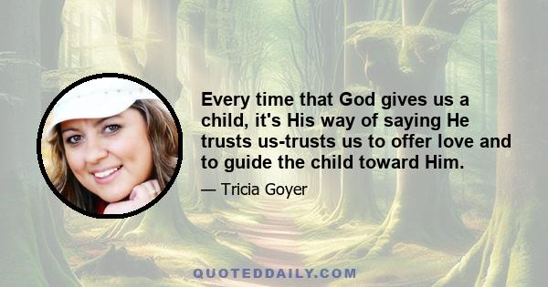 Every time that God gives us a child, it's His way of saying He trusts us-trusts us to offer love and to guide the child toward Him.