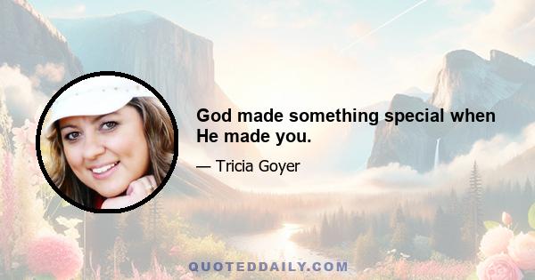 God made something special when He made you.