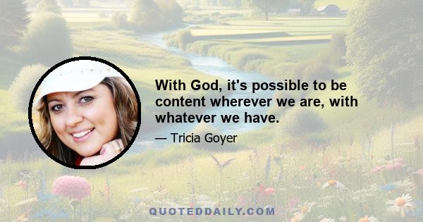 With God, it's possible to be content wherever we are, with whatever we have.