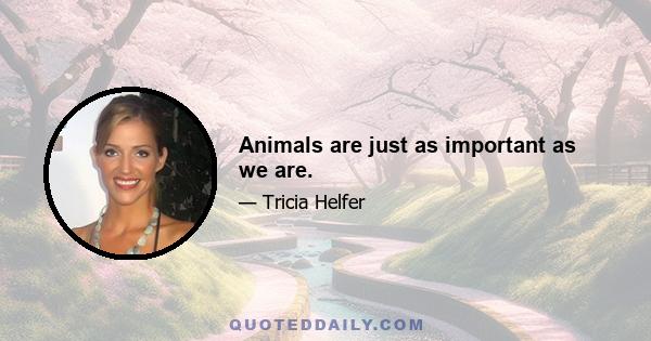 Animals are just as important as we are.