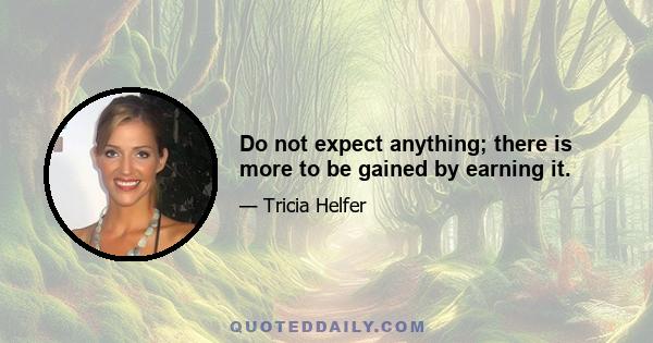 Do not expect anything; there is more to be gained by earning it.