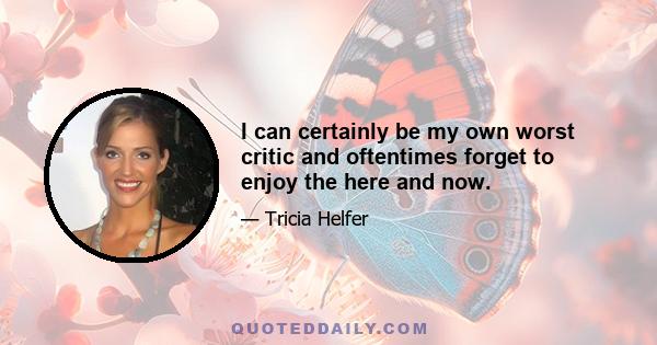 I can certainly be my own worst critic and oftentimes forget to enjoy the here and now.