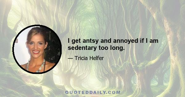 I get antsy and annoyed if I am sedentary too long.