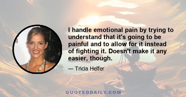 I handle emotional pain by trying to understand that it's going to be painful and to allow for it instead of fighting it. Doesn't make it any easier, though.