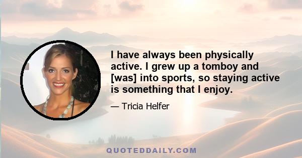 I have always been physically active. I grew up a tomboy and [was] into sports, so staying active is something that I enjoy. I get antsy and annoyed if I am sedentary too long. I mix up exercise - yoga, Pilates, hiking, 