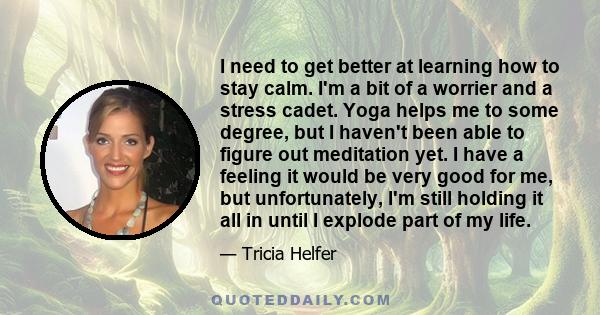 I need to get better at learning how to stay calm. I'm a bit of a worrier and a stress cadet. Yoga helps me to some degree, but I haven't been able to figure out meditation yet. I have a feeling it would be very good