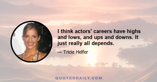 I think actors' careers have highs and lows, and ups and downs. It just really all depends.