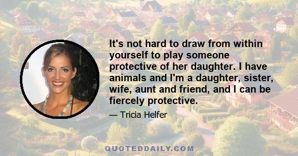 It's not hard to draw from within yourself to play someone protective of her daughter. I have animals and I'm a daughter, sister, wife, aunt and friend, and I can be fiercely protective.