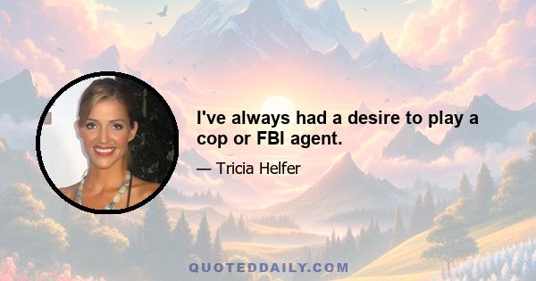 I've always had a desire to play a cop or FBI agent.