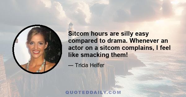 Sitcom hours are silly easy compared to drama. Whenever an actor on a sitcom complains, I feel like smacking them!