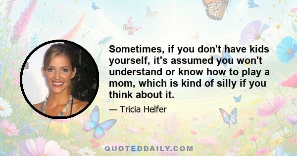 Sometimes, if you don't have kids yourself, it's assumed you won't understand or know how to play a mom, which is kind of silly if you think about it.