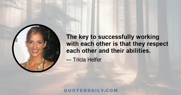 The key to successfully working with each other is that they respect each other and their abilities.