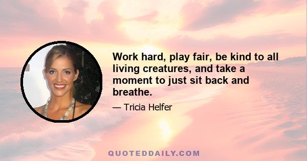 Work hard, play fair, be kind to all living creatures, and take a moment to just sit back and breathe.