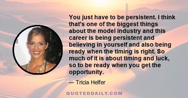 You just have to be persistent. I think that's one of the biggest things about the model industry and this career is being persistent and believing in yourself and also being ready when the timing is right. So much of