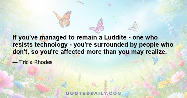 If you've managed to remain a Luddite - one who resists technology - you're surrounded by people who don't, so you're affected more than you may realize.