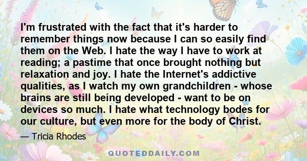 I'm frustrated with the fact that it's harder to remember things now because I can so easily find them on the Web. I hate the way I have to work at reading; a pastime that once brought nothing but relaxation and joy. I