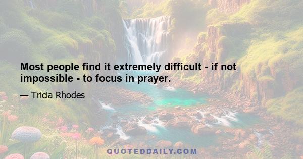 Most people find it extremely difficult - if not impossible - to focus in prayer.