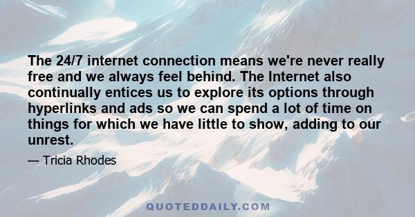 The 24/7 internet connection means we're never really free and we always feel behind. The Internet also continually entices us to explore its options through hyperlinks and ads so we can spend a lot of time on things