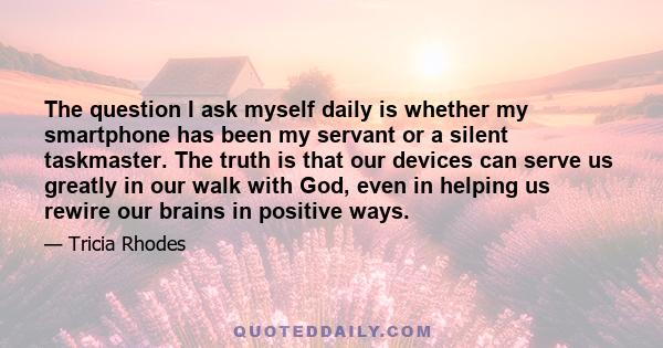 The question I ask myself daily is whether my smartphone has been my servant or a silent taskmaster. The truth is that our devices can serve us greatly in our walk with God, even in helping us rewire our brains in