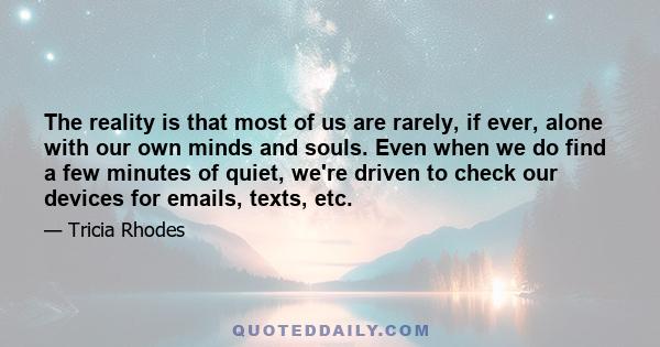 The reality is that most of us are rarely, if ever, alone with our own minds and souls. Even when we do find a few minutes of quiet, we're driven to check our devices for emails, texts, etc.