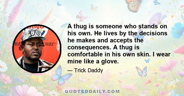 A thug is someone who stands on his own. He lives by the decisions he makes and accepts the consequences. A thug is comfortable in his own skin. I wear mine like a glove.