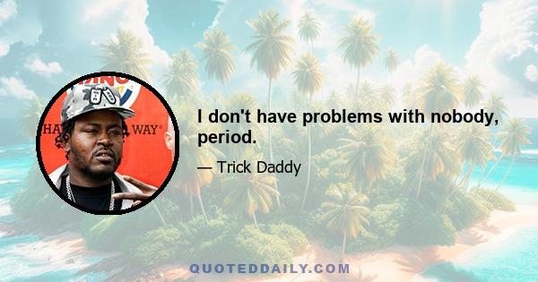 I don't have problems with nobody, period.