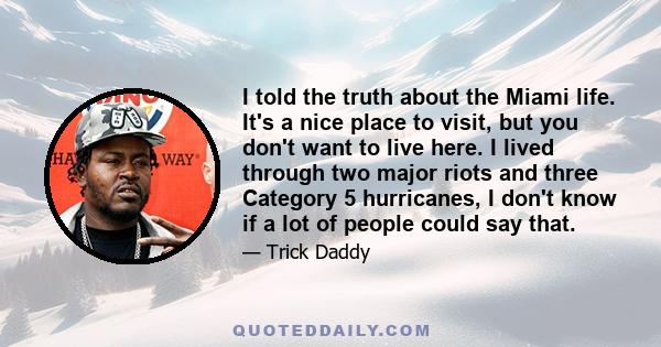 I told the truth about the Miami life. It's a nice place to visit, but you don't want to live here. I lived through two major riots and three Category 5 hurricanes, I don't know if a lot of people could say that.