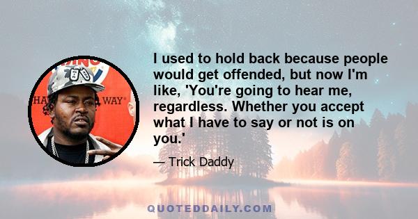 I used to hold back because people would get offended, but now I'm like, 'You're going to hear me, regardless. Whether you accept what I have to say or not is on you.'