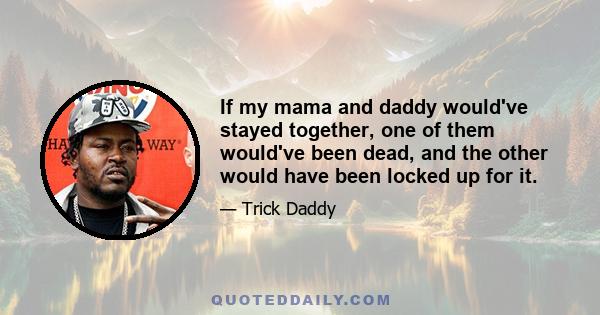 If my mama and daddy would've stayed together, one of them would've been dead, and the other would have been locked up for it.