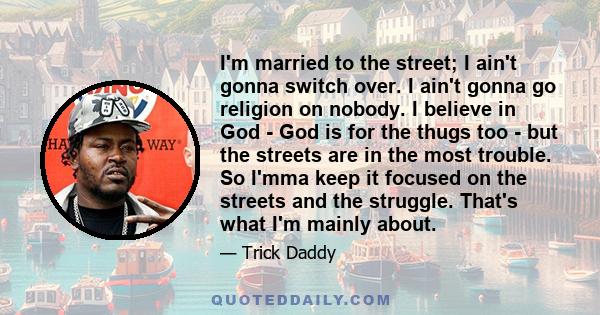 I'm married to the street; I ain't gonna switch over. I ain't gonna go religion on nobody. I believe in God - God is for the thugs too - but the streets are in the most trouble. So I'mma keep it focused on the streets