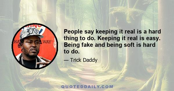 People say keeping it real is a hard thing to do. Keeping it real is easy. Being fake and being soft is hard to do.